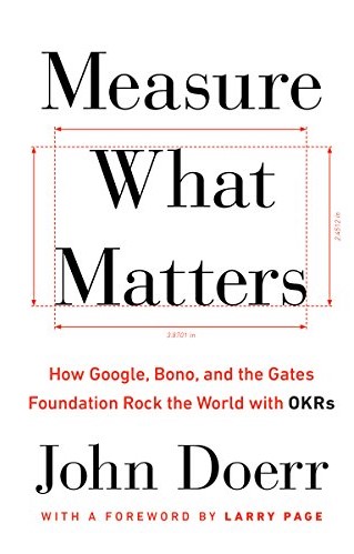 Measure What Matters: How Google, Bono, and the Gates Foundation Rock the World with OKRs